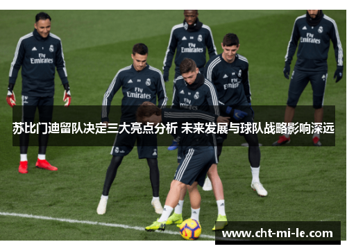 苏比门迪留队决定三大亮点分析 未来发展与球队战略影响深远 苏比门迪留队决定三大亮点分析 未来发展与球队战略影响深远