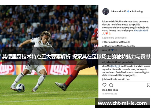莫德里奇技术特点五大要素解析 探索其在足球场上的独特魅力与贡献