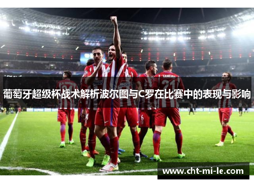 葡萄牙超级杯战术解析波尔图与C罗在比赛中的表现与影响 葡萄牙超级杯战术解析波尔图与C罗在比赛中的表现与影响