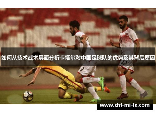 如何从技术战术层面分析卡塔尔对中国足球队的优势及其背后原因