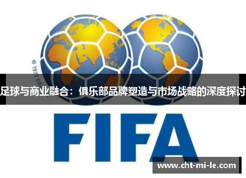 足球与商业融合:俱乐部品牌塑造与市场战略的深度探讨 足球与商业融合:俱乐部品牌塑造与市场战略的深度探讨