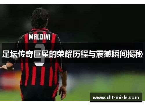 足坛传奇巨星的荣耀历程与震撼瞬间揭秘