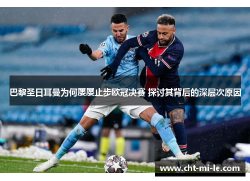 巴黎圣日耳曼为何屡屡止步欧冠决赛 探讨其背后的深层次原因