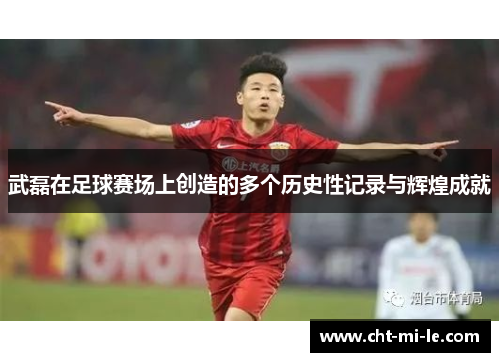 武磊在足球赛场上创造的多个历史性记录与辉煌成就