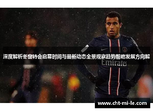 深度解析冬窗转会启幕时间与最新动态全景观察趋势前瞻发展方向解