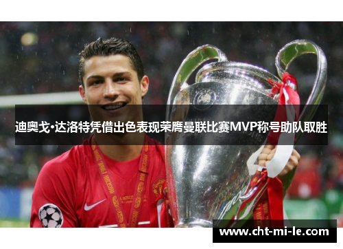 迪奥戈·达洛特凭借出色表现荣膺曼联比赛MVP称号助队取胜