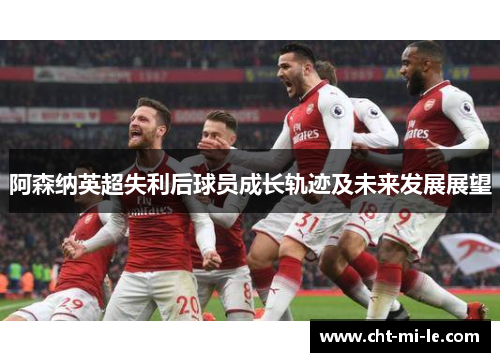 阿森纳英超失利后球员成长轨迹及未来发展展望
