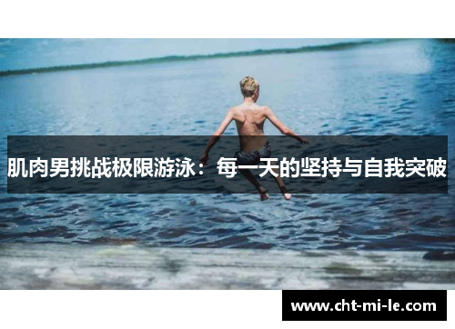 肌肉男挑战极限游泳：每一天的坚持与自我突破