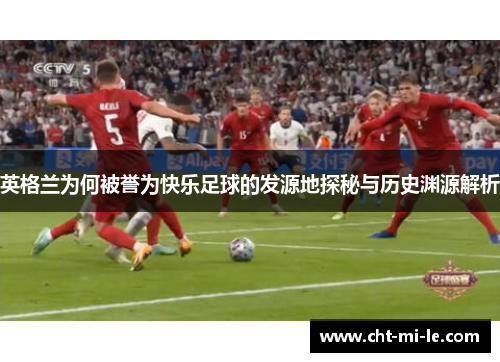 英格兰为何被誉为快乐足球的发源地探秘与历史渊源解析