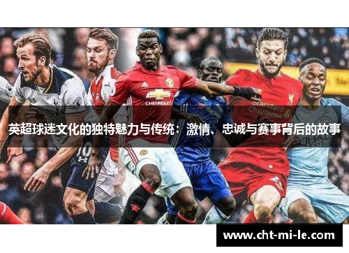 英超球迷文化的独特魅力与传统：激情、忠诚与赛事背后的故事