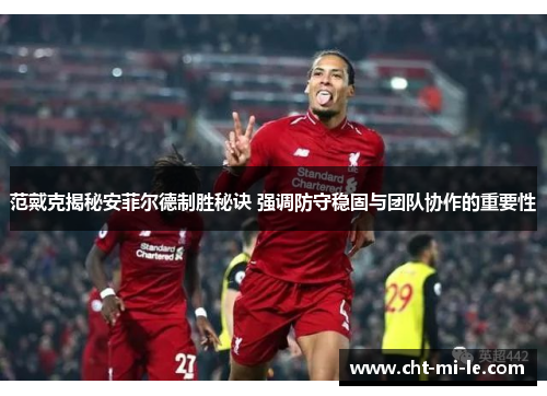 范戴克揭秘安菲尔德制胜秘诀 强调防守稳固与团队协作的重要性