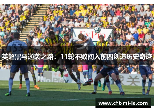 英超黑马逆袭之路:11轮不败闯入前四创造历史奇迹 英超黑马逆袭之路:11轮不败闯入前四创造历史奇迹