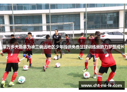 莱万多夫斯基为波兰偏远地区少年提供免费足球训练营助力梦想成长