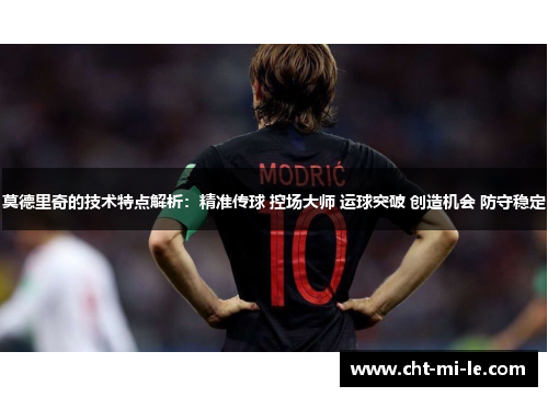 莫德里奇的技术特点解析:精准传球 控场大师 运球突破 创造机会 防守稳定 莫德里奇的技术特点解析:精准传球 控场大师 运球突破 创造机会 防守稳定