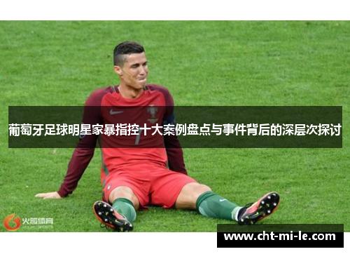 葡萄牙足球明星家暴指控十大案例盘点与事件背后的深层次探讨 葡萄牙足球明星家暴指控十大案例盘点与事件背后的深层次探讨
