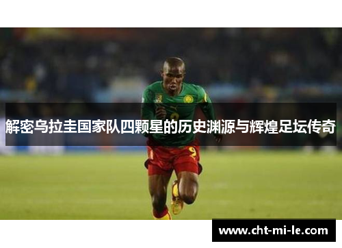 解密乌拉圭国家队四颗星的历史渊源与辉煌足坛传奇