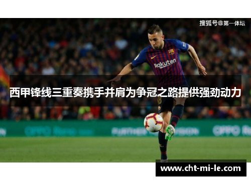 西甲锋线三重奏携手并肩为争冠之路提供强劲动力