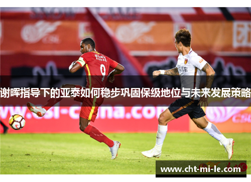 谢晖指导下的亚泰如何稳步巩固保级地位与未来发展策略 谢晖指导下的亚泰如何稳步巩固保级地位与未来发展策略