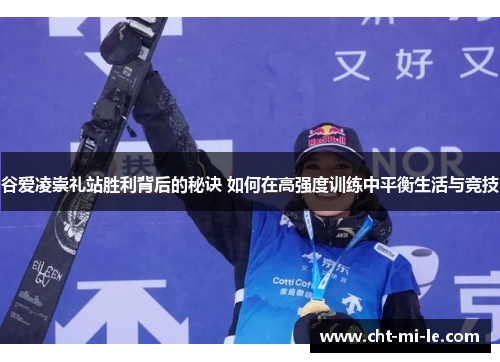 谷爱凌崇礼站胜利背后的秘诀 如何在高强度训练中平衡生活与竞技