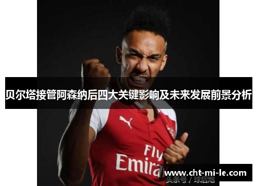 贝尔塔接管阿森纳后四大关键影响及未来发展前景分析 贝尔塔接管阿森纳后四大关键影响及未来发展前景分析