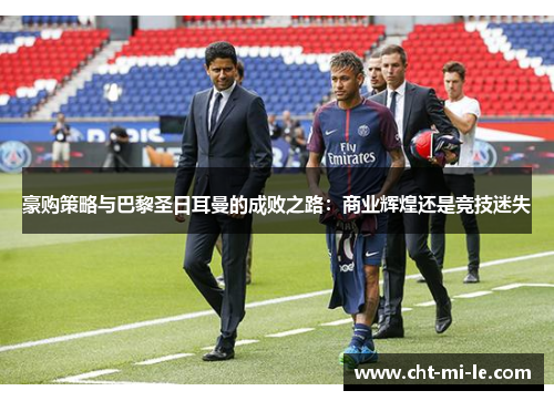 豪购策略与巴黎圣日耳曼的成败之路:商业辉煌还是竞技迷失 豪购策略与巴黎圣日耳曼的成败之路:商业辉煌还是竞技迷失