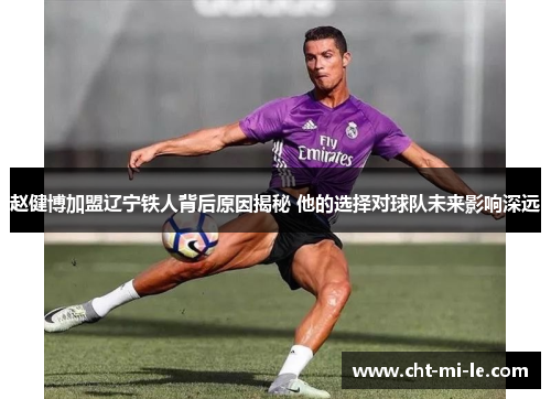 赵健博加盟辽宁铁人背后原因揭秘 他的选择对球队未来影响深远 赵健博加盟辽宁铁人背后原因揭秘 他的选择对球队未来影响深远