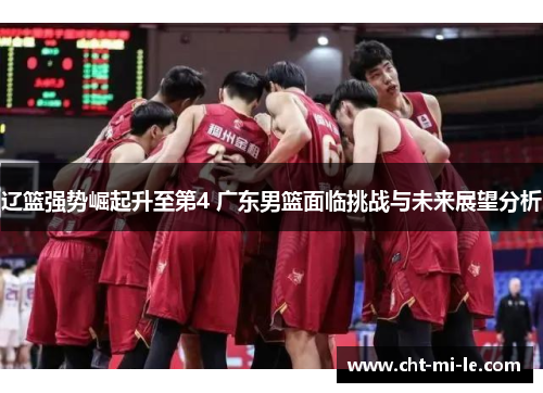 辽篮强势崛起升至第4 广东男篮面临挑战与未来展望分析 辽篮强势崛起升至第4 广东男篮面临挑战与未来展望分析