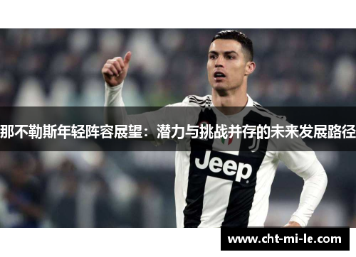 那不勒斯年轻阵容展望:潜力与挑战并存的未来发展路径 那不勒斯年轻阵容展望:潜力与挑战并存的未来发展路径