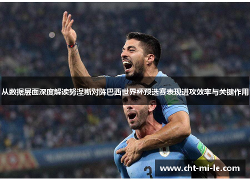 从数据层面深度解读努涅斯对阵巴西世界杯预选赛表现进攻效率与关键作用