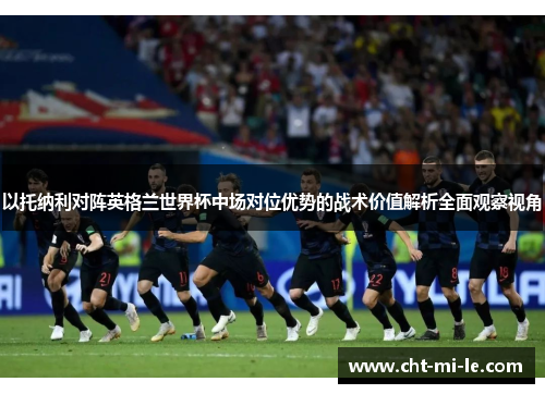 以托纳利对阵英格兰世界杯中场对位优势的战术价值解析全面观察视角 以托纳利对阵英格兰世界杯中场对位优势的战术价值解析全面观察视角