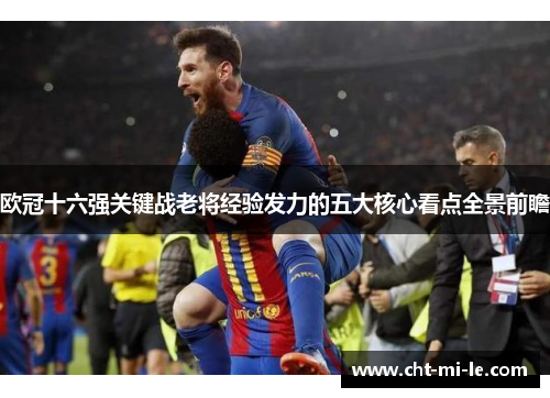 欧冠十六强关键战老将经验发力的五大核心看点全景前瞻