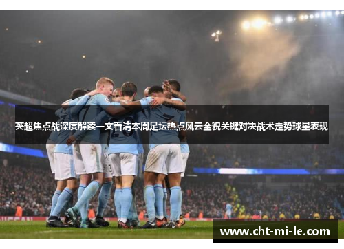 英超焦点战深度解读一文看清本周足坛热点风云全貌关键对决战术走势球星表现