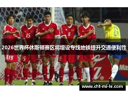 2026世界杯休斯顿赛区将增设专线地铁提升交通便利性