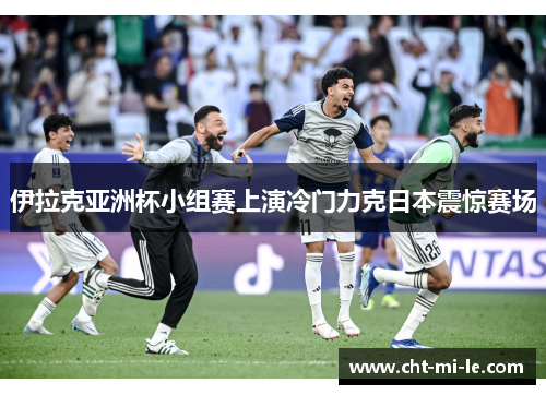 伊拉克亚洲杯小组赛上演冷门力克日本震惊赛场