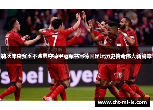 勒沃库森赛季不败勇夺德甲冠军书写德国足坛历史传奇伟大新篇章