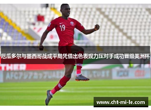 厄瓜多尔与墨西哥战成平局凭借出色表现力压对手成功晋级美洲杯 厄瓜多尔与墨西哥战成平局凭借出色表现力压对手成功晋级美洲杯