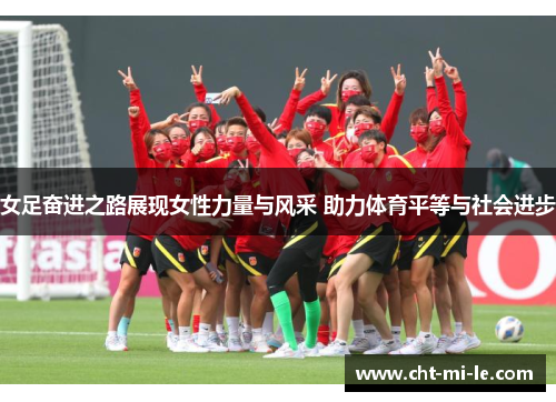 女足奋进之路展现女性力量与风采 助力体育平等与社会进步 女足奋进之路展现女性力量与风采 助力体育平等与社会进步