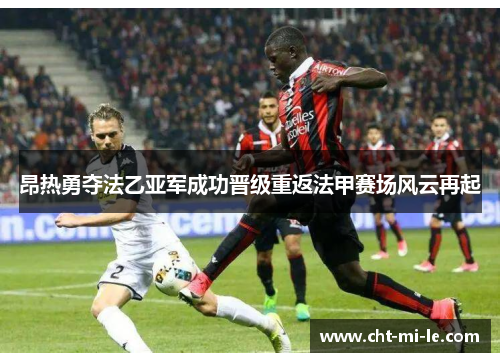 昂热勇夺法乙亚军成功晋级重返法甲赛场风云再起 昂热勇夺法乙亚军成功晋级重返法甲赛场风云再起