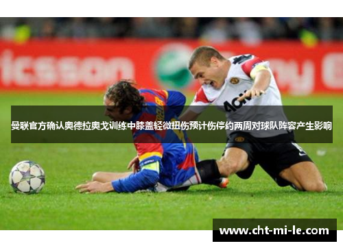 曼联官方确认奥德拉奥戈训练中膝盖轻微扭伤预计伤停约两周对球队阵容产生影响