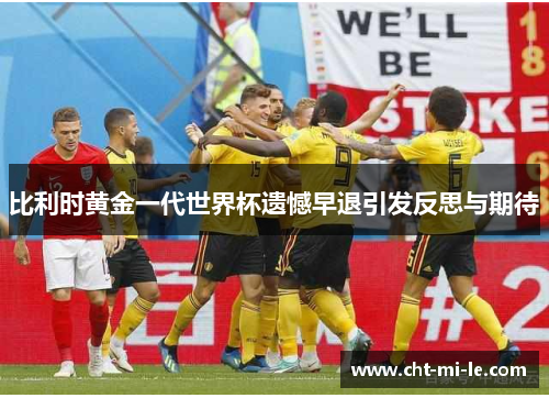 比利时黄金一代世界杯遗憾早退引发反思与期待