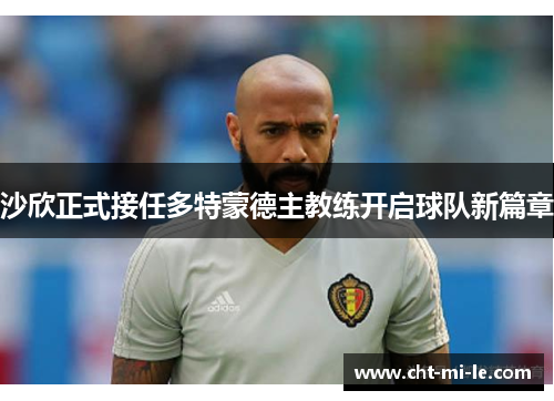 沙欣正式接任多特蒙德主教练开启球队新篇章