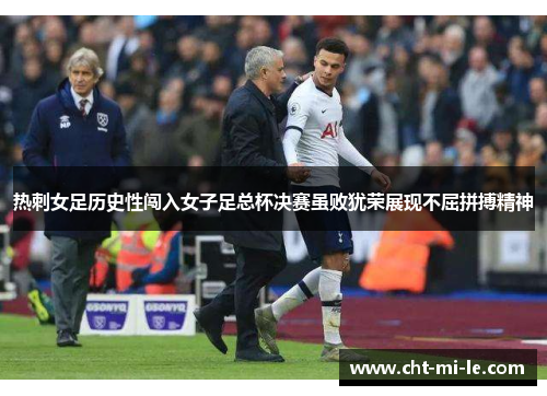 热刺女足历史性闯入女子足总杯决赛虽败犹荣展现不屈拼搏精神