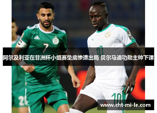 阿尔及利亚在非洲杯小组赛垫底惨遭出局 贝尔马迪功勋主帅下课