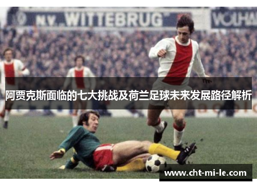 阿贾克斯面临的七大挑战及荷兰足球未来发展路径解析