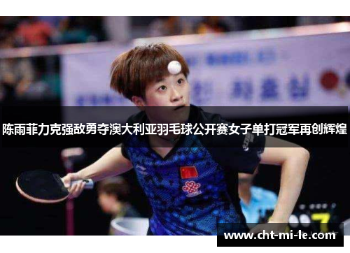陈雨菲力克强敌勇夺澳大利亚羽毛球公开赛女子单打冠军再创辉煌