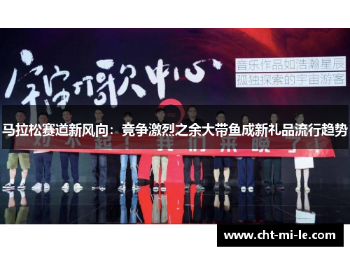 马拉松赛道新风向：竞争激烈之余大带鱼成新礼品流行趋势
