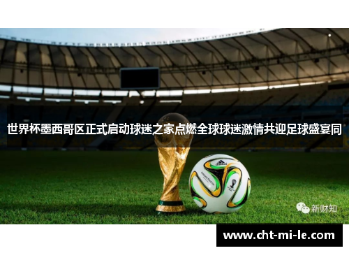 世界杯墨西哥区正式启动球迷之家点燃全球球迷激情共迎足球盛宴同