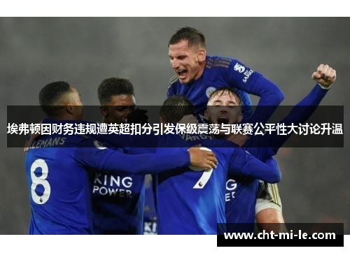 埃弗顿因财务违规遭英超扣分引发保级震荡与联赛公平性大讨论升温
