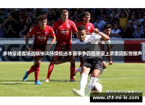 多特蒙德客场战绩惨淡持续低迷本赛季争四前景蒙上浓重阴影警报声