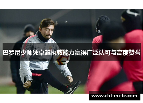 巴罗尼少帅凭卓越执教能力赢得广泛认可与高度赞誉 巴罗尼少帅凭卓越执教能力赢得广泛认可与高度赞誉